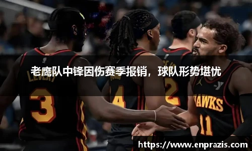 老鹰队中锋因伤赛季报销，球队形势堪忧