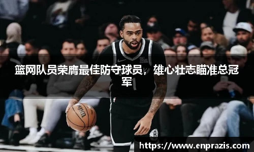 篮网队员荣膺最佳防守球员，雄心壮志瞄准总冠军