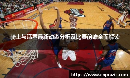 骑士与活塞最新动态分析及比赛前瞻全面解读