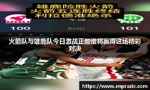 火箭队与雄鹿队今日激战正酣谁将赢得这场精彩对决
